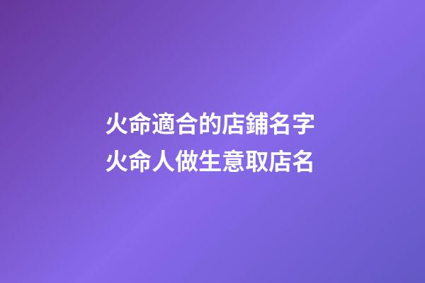 火命適合的店鋪名字 火命人做生意取店名-第1張-店鋪起名-玄機派